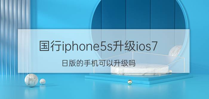 国行iphone5s升级ios7 日版的手机可以升级吗？